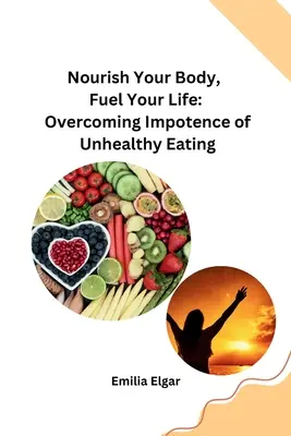 Nutre tu cuerpo, alimenta tu vida: Cómo superar la impotencia de una alimentación poco saludable - Nourish Your Body, Fuel Your Life: Overcoming Impotence of Unhealthy Eating