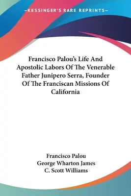 Vida y trabajos apostólicos del venerable padre Junípero Serra, fundador de las misiones franciscanas de California, de Francisco Palou - Francisco Palou's Life And Apostolic Labors Of The Venerable Father Junipero Serra, Founder Of The Franciscan Missions Of California