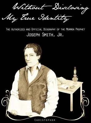 Sin revelar mi verdadera identidad-La biografía autorizada y oficial del profeta mormón, José Smith, Jr. - Without Disclosing My True Identity-The Authorized and Official Biography of the Mormon Prophet, Joseph Smith, Jr.