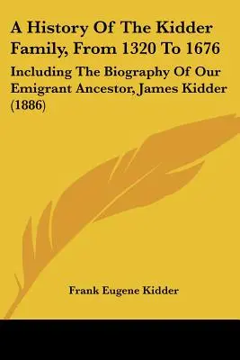 Historia de la familia Kidder, de 1320 a 1676: Incluida la biografía de nuestro antepasado emigrante, James Kidder - A History of the Kidder Family, from 1320 to 1676: Including the Biography of Our Emigrant Ancestor, James Kidder