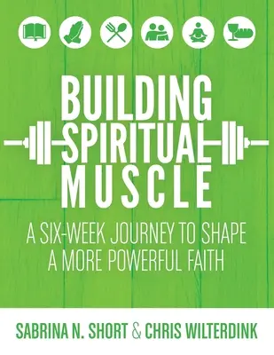 Construyendo músculo espiritual: Un viaje de seis semanas para dar forma a una fe más poderosa - Building Spiritual Muscle: A Six-week Journey to Shape a More Powerful Faith