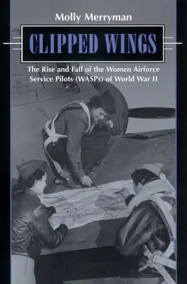 Alas cortadas: Ascenso y caída de las mujeres piloto de las fuerzas aéreas (Wasps) de la Segunda Guerra Mundial - Clipped Wings: The Rise and Fall of the Women Airforce Service Pilots (Wasps) of World War II