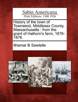Historia de la ciudad de Townsend, condado de Middlesex, Massachusetts: desde la concesión de la granja de Hathorn, 1676-1878. - History of the town of Townsend, Middlesex County, Massachusetts: from the grant of Hathorn's farm, 1676-1878.