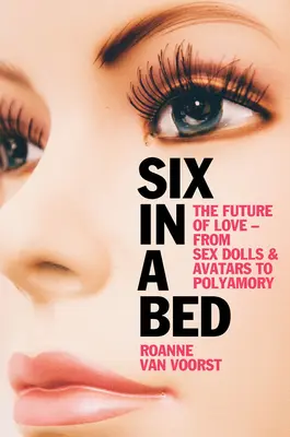 Seis en una cama: el futuro del amor - De las muñecas sexuales y los avatares al poliamor - Six in a Bed: The Future of Love - From Sex Dolls and Avatars to Polyamory