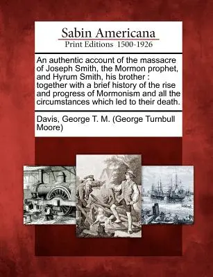 Un relato auténtico de la masacre de José Smith, el profeta mormón, y de Hyrum Smith, su hermano: Junto con una Breve Historia del Surgimiento y la - An Authentic Account of the Massacre of Joseph Smith, the Mormon Prophet, and Hyrum Smith, His Brother: Together with a Brief History of the Rise and