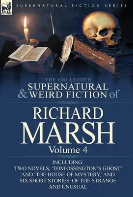 The Collected Supernatural and Weird Fiction of Richard Marsh: Volume 4-Including Two Novels, 'Tom Ossington's Ghost' and 'The House of Mystery, ' and