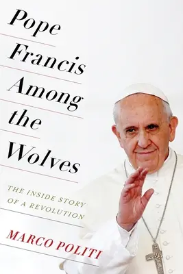 El Papa Francisco entre los lobos: La historia interior de una revolución - Pope Francis Among the Wolves: The Inside Story of a Revolution