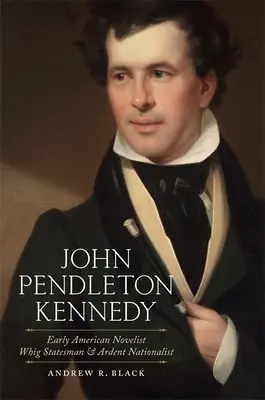 John Pendleton Kennedy: Novelista americano, estadista whig y nacionalista ardiente - John Pendleton Kennedy: Early American Novelist, Whig Statesman, and Ardent Nationalist