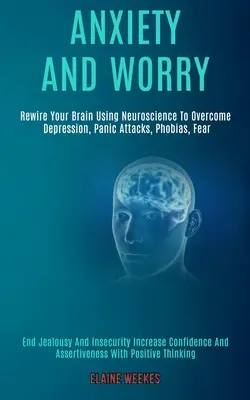 Ansiedad y Preocupación: Reconfigura tu Cerebro Usando la Neurociencia para Superar la Depresión, los Ataques de Pánico, las Fobias, el Miedo (Acaba con los Celos y la Inseguridad - Anxiety and Worry: Rewire Your Brain Using Neuroscience to Overcome Depression, Panic Attacks, Phobias, Fear (End Jealousy and Insecurity