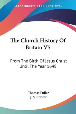 La historia eclesiástica de Gran Bretaña V5: Desde el nacimiento de Jesucristo hasta el año 1648 - The Church History Of Britain V5: From The Birth Of Jesus Christ Until The Year 1648