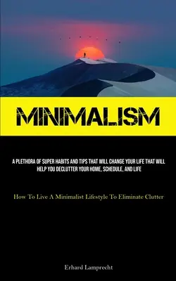 Minimalismo: Una Plétora De Súper Hábitos Y Consejos Que Cambiarán Tu Vida Que Te Ayudarán A Despejar Tu Casa, Tu Agenda Y Tu L - Minimalism: A Plethora Of Super Habits And Tips That Will Change Your Life That Will Help You Declutter Your Home, Schedule, And L