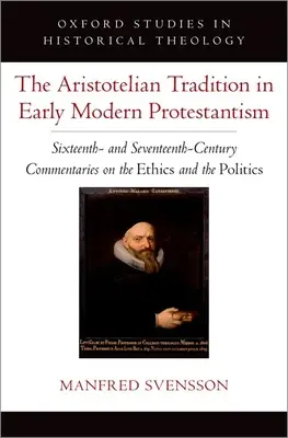 La tradición aristotélica en el protestantismo moderno temprano: Comentarios de los siglos XVI y XVII sobre ética y política - The Aristotelian Tradition in Early Modern Protestantism: Sixteenth- And Seventeenth-Century Commentaries on the Ethics and the Politics