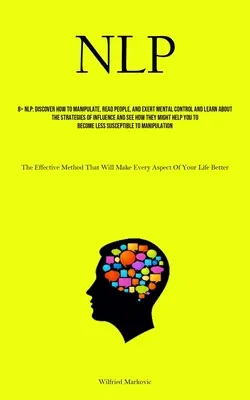 Nlp: Descubra Cómo Manipular, Leer A Las Personas Y Ejercer Control Mental Y Aprenda Sobre Las Estrategias De Influencia Y Vea - Nlp: Discover How To Manipulate, Read People, And Exert Mental Control And Learn About The Strategies Of Influence And See