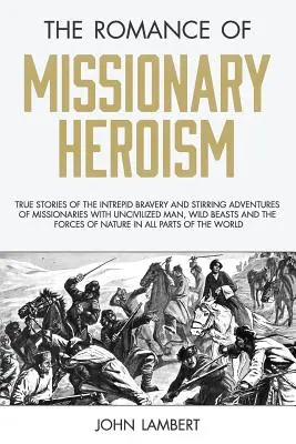 El Romance del Heroísmo Misionero: Historias verídicas de la intrépida valentía y las conmovedoras aventuras de los misioneros con el hombre incivilizado, las bestias salvajes y las - The Romance of Missionary Heroism: True Stories of the Intrepid Bravery and Stirring Adventures of Missionaries with Uncivilized Man, Wild Beasts and