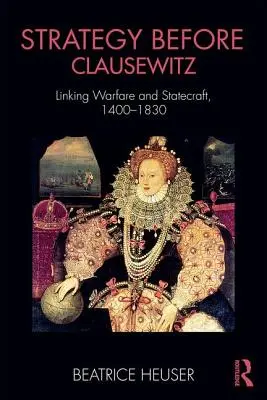 La estrategia antes de Clausewitz: El vínculo entre la guerra y el Estado, 1400-1830 - Strategy Before Clausewitz: Linking Warfare and Statecraft, 1400-1830