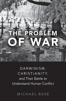 El problema de la guerra: el darwinismo, el cristianismo y su batalla para entender el conflicto humano - The Problem of War: Darwinism, Christianity, and Their Battle to Understand Human Conflict