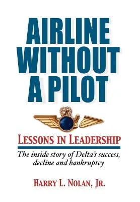 Aerolínea sin piloto - Lecciones de liderazgo / Historia interna del éxito, declive y quiebra de Delta - Airline Without a Pilot - Leadership Lessons / Inside Story of Delta's Success, Decline and Bankruptcy