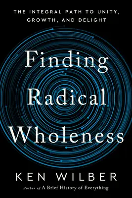 Finding Radical Wholeness: El camino integral hacia la unidad, el crecimiento y el deleite - Finding Radical Wholeness: The Integral Path to Unity, Growth, and Delight