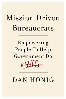 Burócratas impulsados por la misión: Empoderar a la gente para que ayude al gobierno a hacerlo mejor - Mission Driven Bureaucrats: Empowering People to Help Government Do Better