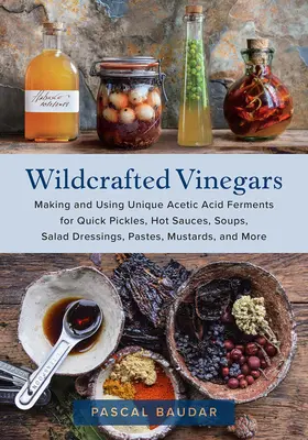 Vinagres silvestres: Cómo Hacer y Usar Fermentos Únicos de Ácido Acético para Encurtidos Rápidos, Salsas Picantes, Sopas, Aderezos para Ensaladas, Pastas, Mostazas, - Wildcrafted Vinegars: Making and Using Unique Acetic Acid Ferments for Quick Pickles, Hot Sauces, Soups, Salad Dressings, Pastes, Mustards,