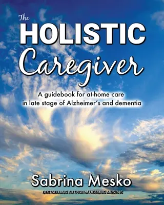 El cuidador holístico: Una guía para el cuidado a domicilio en la última fase del Alzheimer y la demencia - The Holistic Caregiver: A guidebook for at-home care in late stage of Alzheimer's and dementia