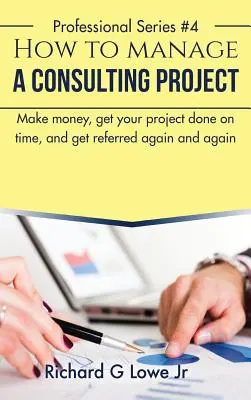 Cómo gestionar un proyecto de consultoría: Gane dinero, termine su proyecto a tiempo y consiga que le recomienden una y otra vez - How to Manage a Consulting Project: Make Money, Get Your Project Done on Time, and Get Referred Again and Again