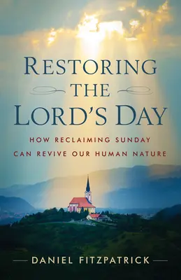 Restaurar el día del Señor: Cómo recuperar el domingo para revivir nuestra naturaleza humana - Restoring the Lord's Day: How Reclaiming Sunday Can Revive Our Human Nature