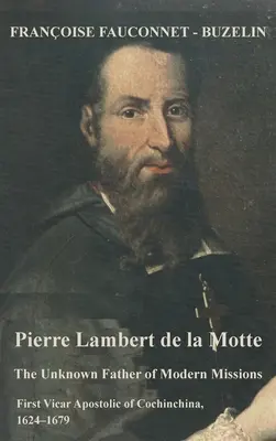 Pierre Lambert de la Motte: El Padre Desconocido de las Misiones Modernas: Primer Vicario Apostólico de Cochinchina, 1624-1679 - Pierre Lambert de la Motte: The Unknown Father of the Modern Missions: First Vicar Apostolic of Cochinchina, 1624-1679