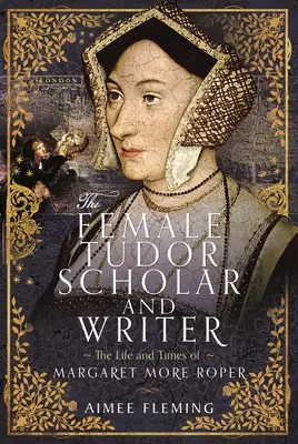 The Female Tudor Scholar and Writer: Vida y época de Margaret More Roper - The Female Tudor Scholar and Writer: The Life and Times of Margaret More Roper