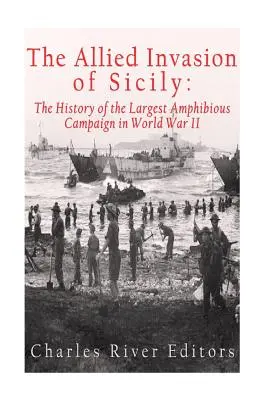 La invasión aliada de Sicilia: historia de la mayor campaña anfibia de la Segunda Guerra Mundial - The Allied Invasion of Sicily: The History of the Largest Amphibious Campaign of World War II