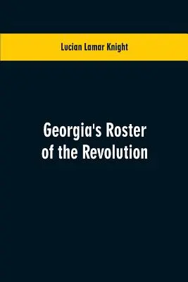 Georgia's Roster of the Revolution: Containing a List of the States Defenders; Officers and Men; Soldiers and Sailors; Partisans and Regulars; Whether