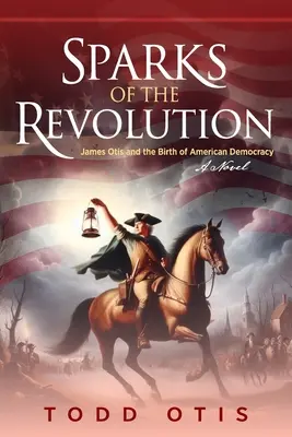 Sparks of the Revolution: James Otis y el nacimiento de la democracia estadounidense -- Una novela - Sparks of the Revolution: James Otis and the Birth of American Democracy -- A Novel