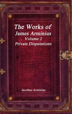 Las obras de Jacobo Arminio Volumen 2 - Disputaciones privadas - The Works of Jacobus Arminius Volume 2 - Private Disputations