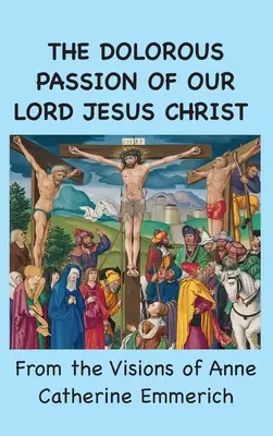 La Dolorosa Pasión de Nuestro Señor Jesucristo: De las visiones de Ana Catalina Emmerich - The Dolorous Passion of Our Lord Jesus Christ: From the Visions of Anne Catherine Emmerich