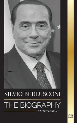 Silvio Berlusconi: la biografía de un multimillonario italiano de los medios de comunicación y su ascenso y caída como controvertido primer ministro - Silvio Berlusconi: The Biography of an Italian Media Billionaire and his Rise and Fall as a Controversial Prime Minister