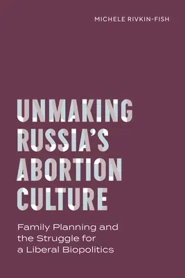Deshacer la cultura del aborto en Rusia: La planificación familiar y la lucha por una biopolítica liberal - Unmaking Russia's Abortion Culture: Family Planning and the Struggle for a Liberal Biopolitics