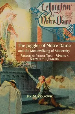 El malabarista de Notre Dame y la medievalización de la modernidad: Vol. 4: Picture That: Making a Show of the Jongleur - The Juggler of Notre Dame and the Medievalizing of Modernity: Vol. 4: Picture That: Making a Show of the Jongleur