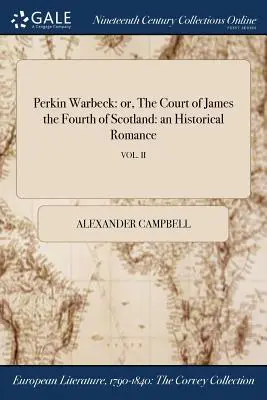 Perkin Warbeck: o, La corte de Jacobo IV de Escocia: un romance histórico; VOL. II - Perkin Warbeck: or, The Court of James the Fourth of Scotland: an Historical Romance; VOL. II