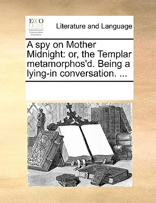Un espía en la Madre Medianoche: Or, the Templar Metamorphos'd. Una conversación en la cama. ... - A Spy on Mother Midnight: Or, the Templar Metamorphos'd. Being a Lying-In Conversation. ...