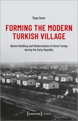 Forming the Modern Turkish Village: Construcción de la nación y modernización en la Turquía rural de principios de la República - Forming the Modern Turkish Village: Nation Building and Modernization in Rural Turkey During the Early Republic