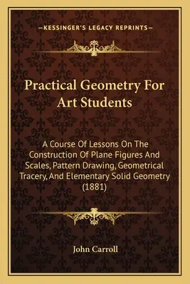 Geometría práctica para estudiantes de arte: Un curso de lecciones sobre la construcción de figuras planas y escalas, dibujo de patrones, tracería geométrica, y El - Practical Geometry For Art Students: A Course Of Lessons On The Construction Of Plane Figures And Scales, Pattern Drawing, Geometrical Tracery, And El