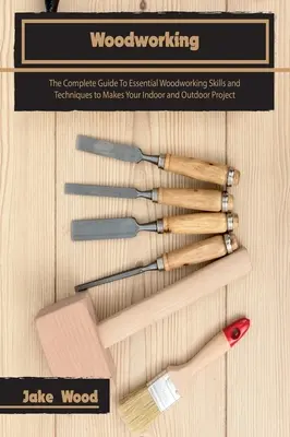 La carpintería: La guía completa de las habilidades y técnicas esenciales de la carpintería para realizar sus proyectos de interior y exterior - Woodworking: The Complete Guide To Essential Woodworking Skills and Techniques to Makes Your Indoor and Outdoor Project