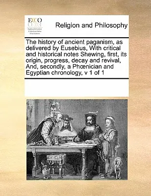 La Historia del Paganismo Antiguo, según Eusebio, con Notas Críticas e Históricas que Muestran, Primero, Su Origen, Progreso, Decadencia y Renacimiento, - The History of Ancient Paganism, as Delivered by Eusebius, with Critical and Historical Notes Shewing, First, Its Origin, Progress, Decay and Revival,
