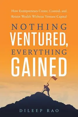 Nada arriesgado, todo ganado: Cómo crean, controlan y conservan la riqueza los emprendedores sin capital riesgo - Nothing Ventured, Everything Gained: How Entrepreneurs Create, Control, and Retain Wealth Without Venture Capital