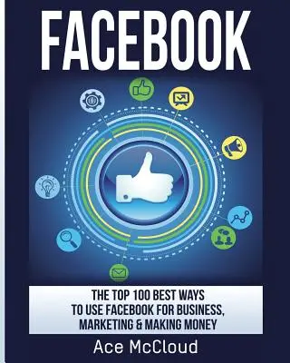 Facebook: Las 100 mejores maneras de usar Facebook para los negocios, el marketing y ganar dinero - Facebook: The Top 100 Best Ways To Use Facebook For Business, Marketing, & Making Money