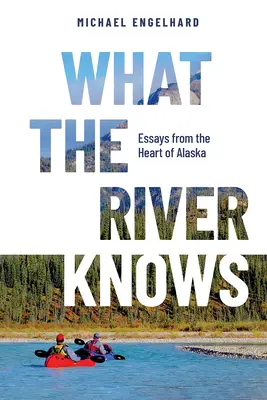 Lo que el río sabe: ensayos desde el corazón de Alaska - What the River Knows: Essays from the Heart of Alaska