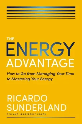 La ventaja de la energía: cómo pasar de gestionar su tiempo a dominar su energía - The Energy Advantage: How to Go from Managing Your Time to Mastering Your Energy