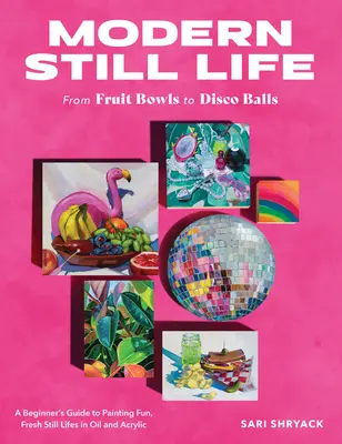 Bodegones modernos: De los fruteros a las bolas de discoteca: Guía para principiantes para pintar bodegones divertidos y frescos en óleo y acrílico - Modern Still Life: From Fruit Bowls to Disco Balls: A Beginner's Guide to Painting Fun, Fresh Still Lifes in Oil and Acrylic