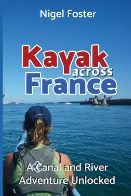 En kayak por Francia: Una aventura fluvial y fluvial al descubierto - Kayak Across France: A Canal and River Adventure Unlocked