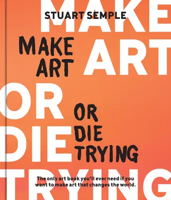 Make Art or Die Trying: El único libro de arte que necesitarás si quieres hacer arte que cambie el mundo - Make Art or Die Trying: The Only Art Book You'll Ever Need If You Want to Make Art That Changes the World